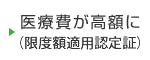 医療費が高額に（限度額適用認定証）